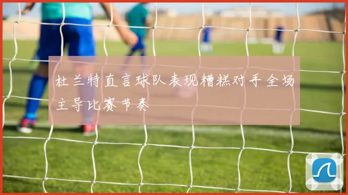 杜兰特直言球队表现糟糕对手全场主导比赛节奏