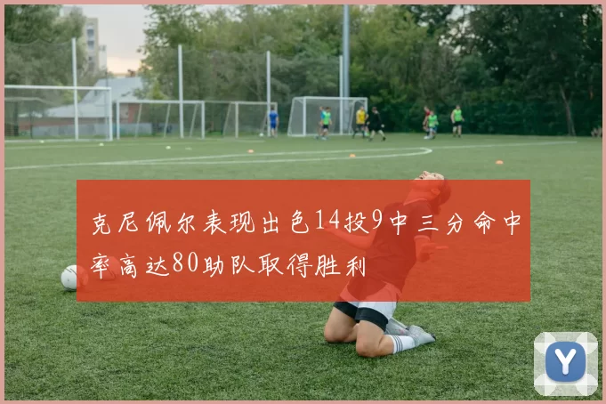 克尼佩尔表现出色14投9中三分命中率高达80助队取得胜利