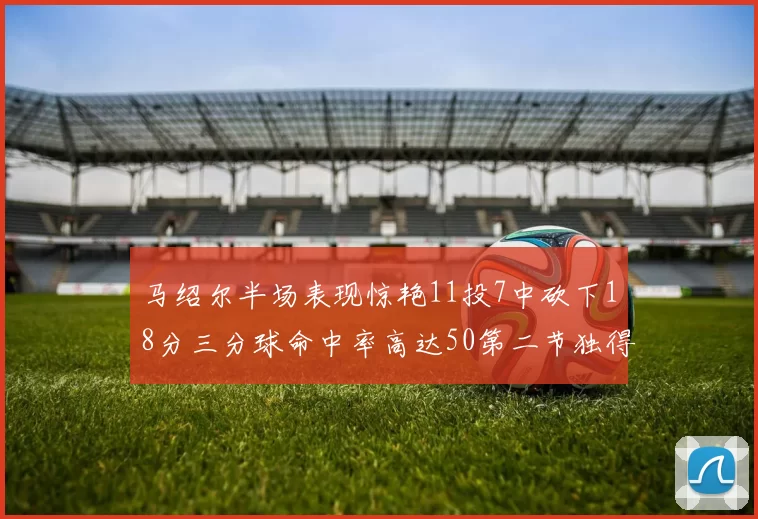 马绍尔半场表现惊艳11投7中砍下18分三分球命中率高达50第二节独得12分