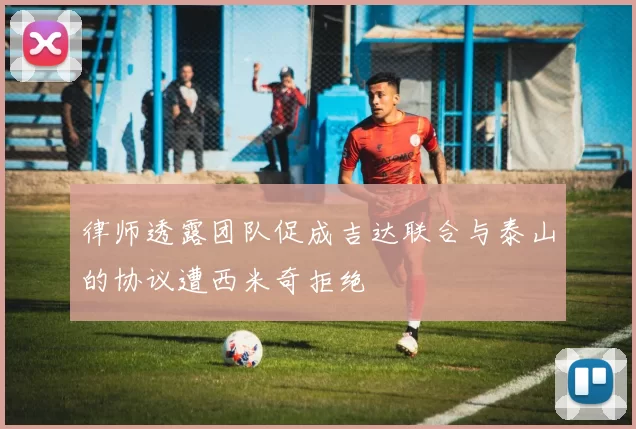 律师透露团队促成吉达联合与泰山的协议遭西米奇拒绝
