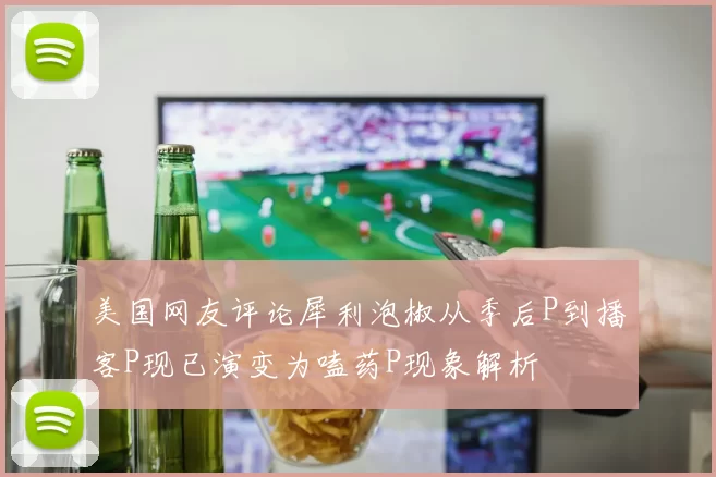 美国网友评论犀利泡椒从季后P到播客P现已演变为嗑药P现象解析