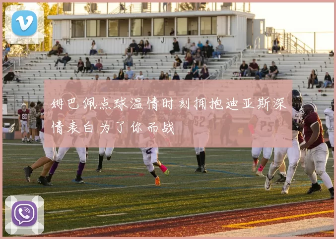 姆巴佩点球温情时刻拥抱迪亚斯深情表白为了你而战