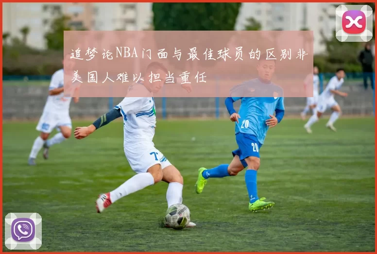 追梦论NBA门面与最佳球员的区别非美国人难以担当重任