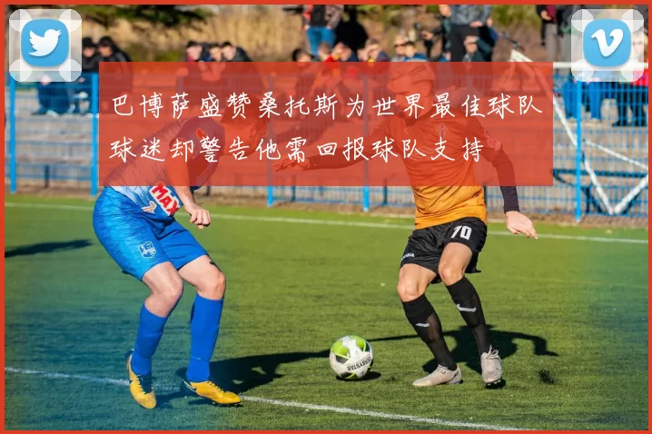巴博萨盛赞桑托斯为世界最佳球队球迷却警告他需回报球队支持