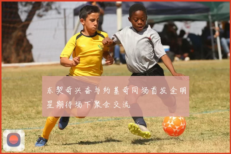 东契奇兴奋与约基奇同场首发全明星期待场下聚会交流