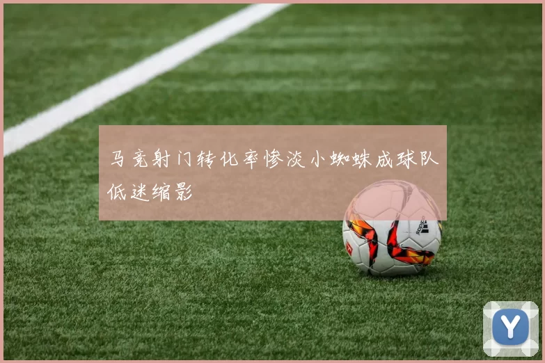 马竞射门转化率惨淡小蜘蛛成球队低迷缩影