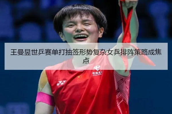 王曼昱世乒赛单打抽签形势复杂女乒排阵策略成焦点
